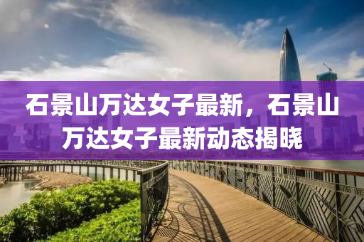 石景山万达女子最新，石景山万达女子最新动态揭晓