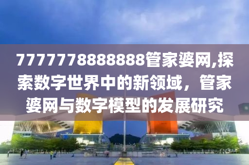 7777778888888管家婆网,探索数字世界中的新领域，管家婆网与数字模型的发展研究