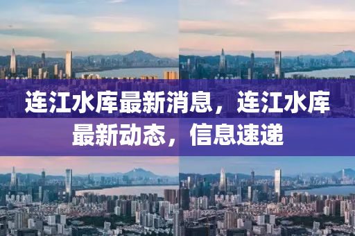 连江水库最新消息，连江水库最新动态，信息速递