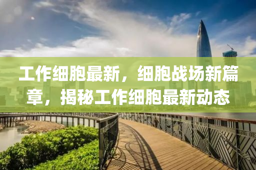工作细胞最新，细胞战场新篇章，揭秘工作细胞最新动态