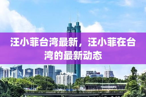 汪小菲台湾最新，汪小菲在台湾的最新动态