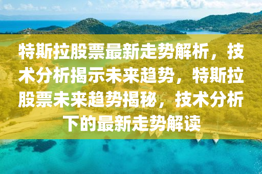 特斯拉股票最新走势解析，技术分析揭示未来趋势，特斯拉股票未来趋势揭秘，技术分析下的最新走势解读