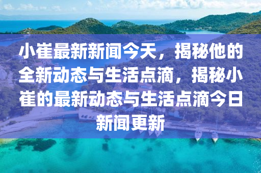 小崔最新新闻今天，揭秘他的全新动态与生活点滴，揭秘小崔的最新动态与生活点滴今日新闻更新