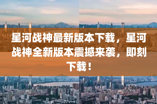 星河战神最新版本下载，星河战神全新版本震撼来袭，即刻下载！
