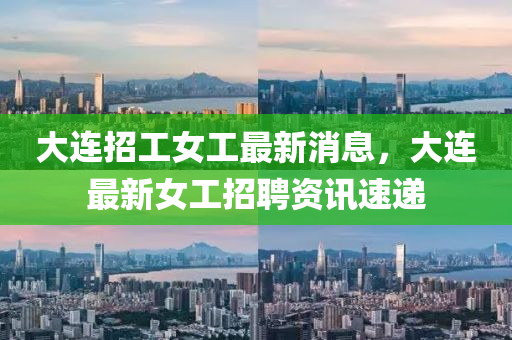 大连招工女工最新消息，大连最新女工招聘资讯速递