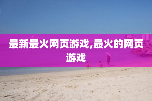 最新最火网页游戏,最火的网页游戏