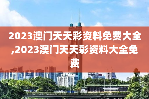 2023澳门天天彩资料免费大全,2023澳门天天彩资料大全免费