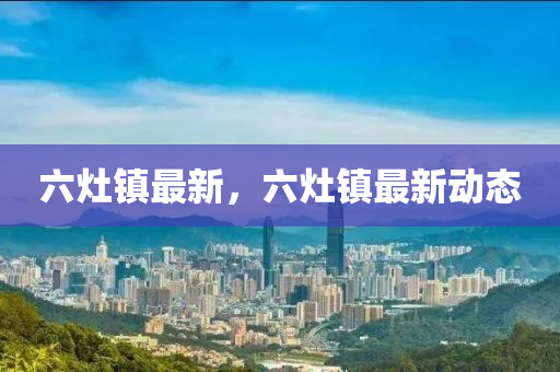 六灶镇最新，六灶镇最新动态
