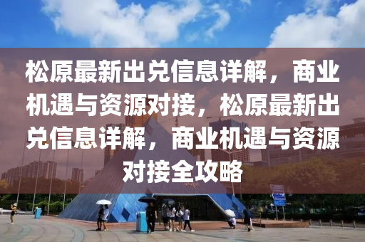松原最新出兑信息详解，商业机遇与资源对接，松原最新出兑信息详解，商业机遇与资源对接全攻略