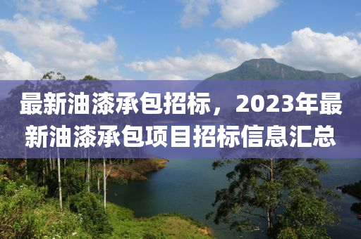 最新油漆承包招标，2023年最新油漆承包项目招标信息汇总