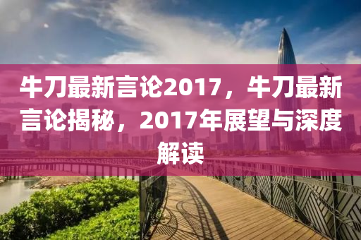 牛刀最新言论2017，牛刀最新言论揭秘，2017年展望与深度解读