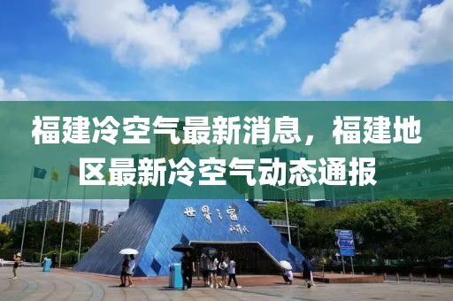 福建冷空气最新消息，福建地区最新冷空气动态通报