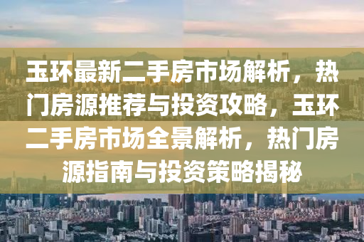 玉环最新二手房市场解析，热门房源推荐与投资攻略，玉环二手房市场全景解析，热门房源指南与投资策略揭秘