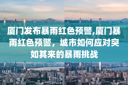 厦门发布暴雨红色预警,厦门暴雨红色预警，城市如何应对突如其来的暴雨挑战