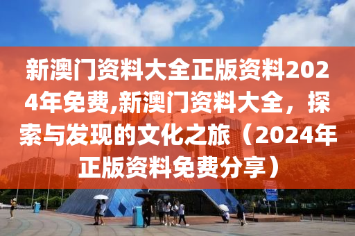 新澳门资料大全正版资料2024年免费,新澳门资料大全，探索与发现的文化之旅（2024年正版资料免费分享）