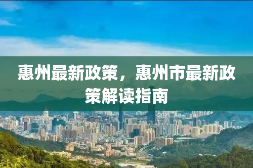 惠州最新政策，惠州市最新政策解读指南