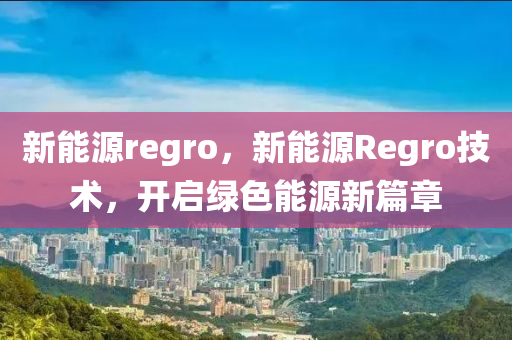 新能源regro，新能源Regro技术，开启绿色能源新篇章