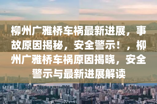 柳州广雅桥车祸最新进展，事故原因揭秘，安全警示！，柳州广雅桥车祸原因揭晓，安全警示与最新进展解读