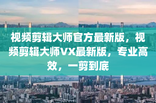 视频剪辑大师官方最新版，视频剪辑大师VX最新版，专业高效，一剪到底