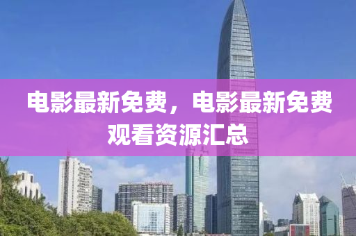 电影最新免费，电影最新免费观看资源汇总