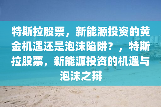 特斯拉股票，新能源投资的黄金机遇还是泡沫陷阱？，特斯拉股票，新能源投资的机遇与泡沫之辩