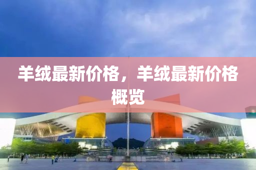羊绒最新价格，羊绒最新价格概览