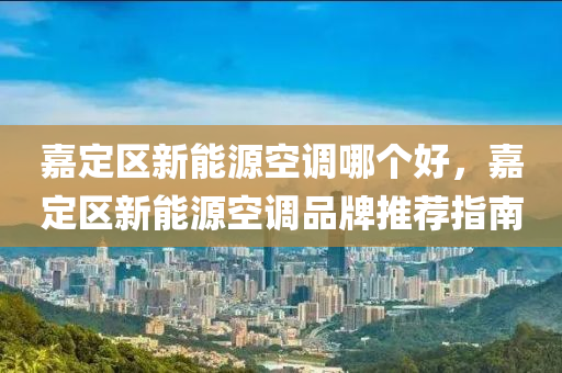 嘉定区新能源空调哪个好，嘉定区新能源空调品牌推荐指南