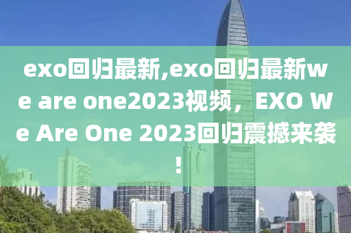 exo回归最新,exo回归最新we are one2023视频，EXO We Are One 2023回归震撼来袭！