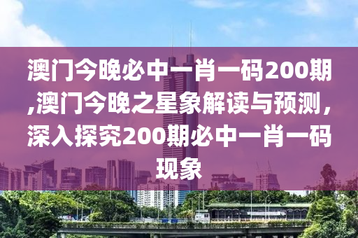澳门今晚必中一肖一码200期,澳门今晚之星象解读与预测，深入探究200期必中一肖一码现象