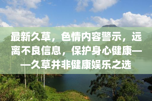 最新久草，色情内容警示，远离不良信息，保护身心健康——久草并非健康娱乐之选