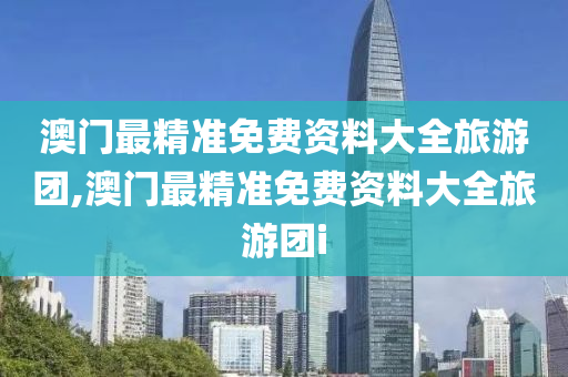 澳门最精准免费资料大全旅游团,澳门最精准免费资料大全旅游团i
