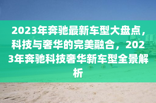 2023年奔驰最新车型大盘点，科技与奢华的完美融合，2023年奔驰科技奢华新车型全景解析