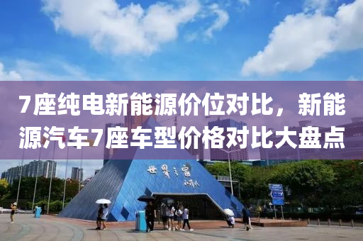 7座纯电新能源价位对比，新能源汽车7座车型价格对比大盘点
