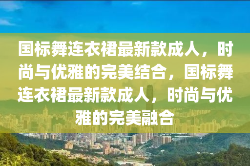 国标舞连衣裙最新款成人，时尚与优雅的完美结合，国标舞连衣裙最新款成人，时尚与优雅的完美融合