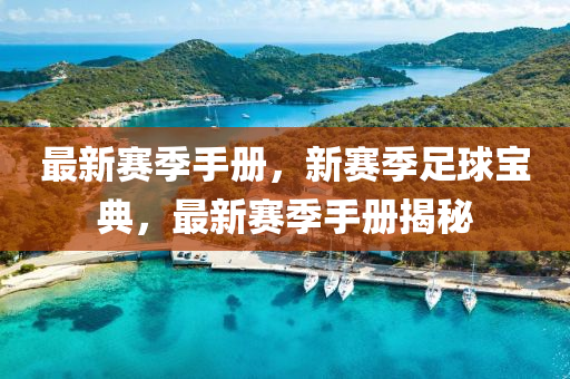 最新赛季手册，新赛季足球宝典，最新赛季手册揭秘