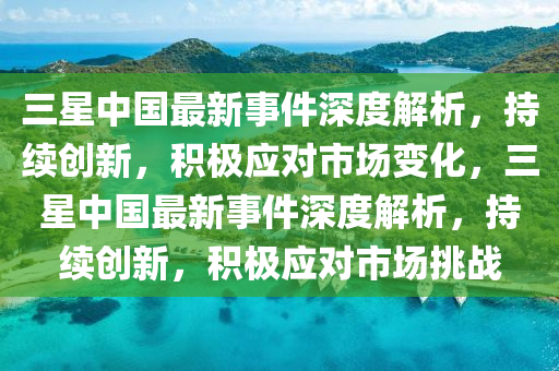 三星中国最新事件深度解析，持续创新，积极应对市场变化，三星中国最新事件深度解析，持续创新，积极应对市场挑战