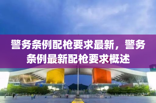 警务条例配枪要求最新，警务条例最新配枪要求概述