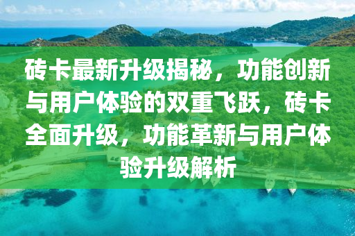 砖卡最新升级揭秘，功能创新与用户体验的双重飞跃，砖卡全面升级，功能革新与用户体验升级解析