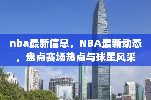 nba最新信息，NBA最新动态，盘点赛场热点与球星风采