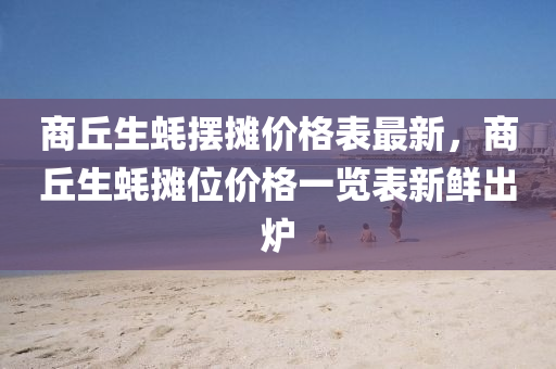 商丘生蚝摆摊价格表最新，商丘生蚝摊位价格一览表新鲜出炉