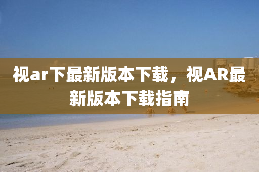 视ar下最新版本下载，视AR最新版本下载指南