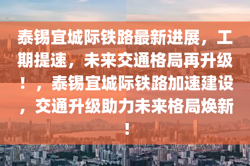 泰锡宜城际铁路最新进展，工期提速，未来交通格局再升级！，泰锡宜城际铁路加速建设，交通升级助力未来格局焕新！