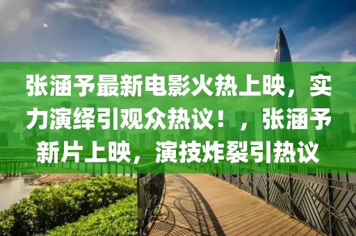 张涵予最新电影火热上映，实力演绎引观众热议！，张涵予新片上映，演技炸裂引热议