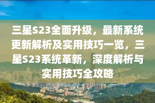 三星S23全面升级，最新系统更新解析及实用技巧一览，三星S23系统革新，深度解析与实用技巧全攻略