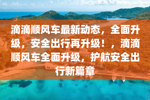 滴滴顺风车最新动态，全面升级，安全出行再升级！，滴滴顺风车全面升级，护航安全出行新篇章