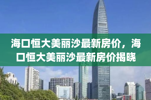 海口恒大美丽沙最新房价，海口恒大美丽沙最新房价揭晓