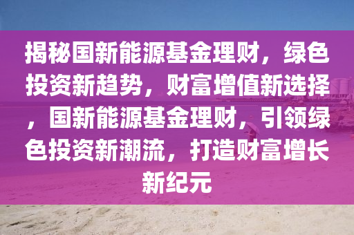 揭秘国新能源基金理财，绿色投资新趋势，财富增值新选择，国新能源基金理财，引领绿色投资新潮流，打造财富增长新纪元