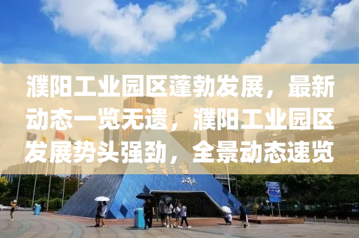 濮阳工业园区蓬勃发展，最新动态一览无遗，濮阳工业园区发展势头强劲，全景动态速览