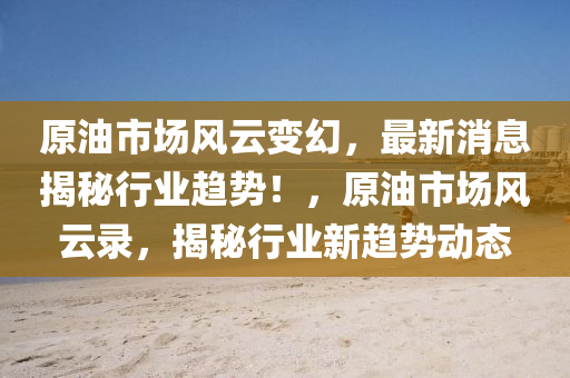 原油市场风云变幻，最新消息揭秘行业趋势！，原油市场风云录，揭秘行业新趋势动态