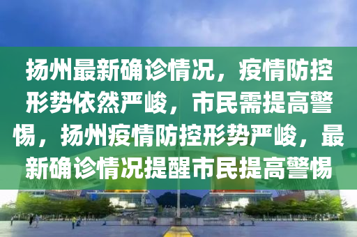 扬州最新确诊情况，疫情防控形势依然严峻，市民需提高警惕，扬州疫情防控形势严峻，最新确诊情况提醒市民提高警惕